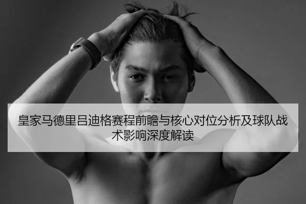 皇家马德里吕迪格赛程前瞻与核心对位分析及球队战术影响深度解读