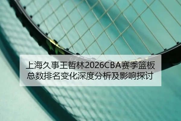 上海久事王哲林2026CBA赛季篮板总数排名变化深度分析及影响探讨
