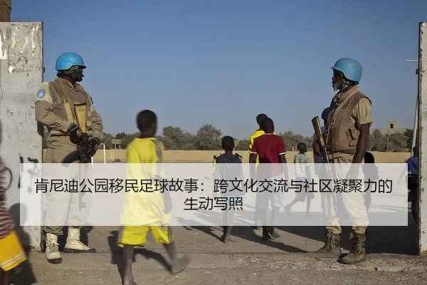 肯尼迪公园移民足球故事：跨文化交流与社区凝聚力的生动写照