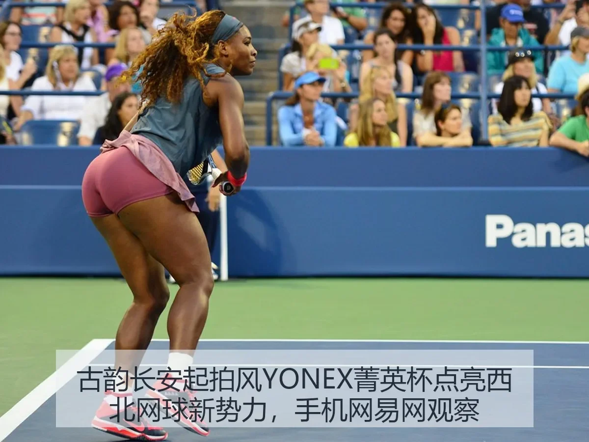 古韵长安起拍风YONEX菁英杯点亮西北网球新势力,手机网观察